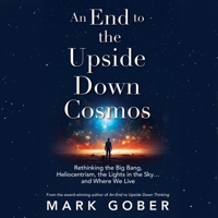 An End to the Upside Down Cosmos: Rethinking the Big Bang, Heliocentrism, the Lights in the Sky...and Where We Live B0DBWZYLWR Book Cover