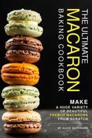 The Ultimate Macaron Baking Cookbook: Make a Huge Variety of Beautiful French Macarons from Scratch 1076067506 Book Cover