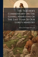 The Teacher's Commentary On The Gospel Narrative Of The Last Year Of Our Lord's Ministry: Prepared For The Use Of Those Who Are Teachers Of The Word ... Schools, Charitable And Reformatory... 1247349446 Book Cover