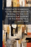 Plain Facts Addressed To The Inhabitants Of Boston On The City Expenses For Support Of Pauperism, Vice, And Crime 1275835996 Book Cover