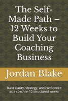 The Self-Made Path – 12 Weeks to Build Your Coaching Business: Build clarity, strategy, and confidence as a coach in 12 structured weeks B0FJ68XVCQ Book Cover