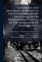 Statements And Arguments In Behalf Of The Petitioners Before The Committee On Railroads And Canals Of The Legislature Of Massachusetts: 1864, On The ... For The Consolidation Of Those... 1247375226 Book Cover