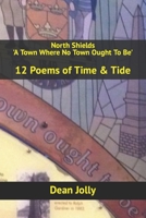 North Shields 'A Town Where No Town Ought To Be': 12 Poems of Time & Tide B09TQLVDQW Book Cover