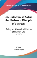 The Tablature Of Cebes The Theban, A Disciple Of Socrates: Being An Allegorical Picture Of Human Life 1104921618 Book Cover