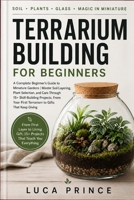 Terrarium Building for Beginners: A Complete Beginner's Guide to Miniature Gardens | Master Soil Layering, Plant Selection, and Care Through 15+ ... First Terrarium to Gifts That Keep Giving B0GZZR7DG1 Book Cover