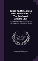 Songs And Selections From The Album Of The Edinburgh Angling Club: Founded 1847, With Illustrations Drawn And Engraved By Members Of The Club 1340812576 Book Cover