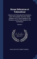 Horae Hebraicae Et Talmudicae: Hebrew and Talmudical Exercitations Upon the Gospels, the Acts, Some Chapters of St. Paul's Epistle to the Romans, and the First Epistle to the Corinthians; Volume 4 1602064091 Book Cover