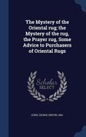 The Mystery of the Oriental Rug: The Mystery of the Rug, the Prayer Rug, Some Advice to Purchasers O 1016467389 Book Cover
