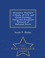 Economic Warfare : A Study of U. S. and China Strategy Using the Economic Element of National Power - War College Series 1298474167 Book Cover