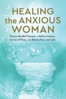 Healing the Anxious Woman: Proven Mindful Practices to Relieve Anxiety, Let go of Worry, and Restore Peace and Calm 1960027026 Book Cover