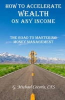 How to Accelerate Wealth on any Income; The Road to Mastering Money Management 1948474751 Book Cover