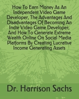 How To Earn Money As An Independent Video Game Developer, The Advantages And Disadvantages Of Becoming An Indie Video Game Developer, And How To Generate Extreme Wealth Online On Social Media Platform B084DN79K5 Book Cover