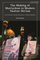 The Making of Martyrdom in Modern Twelver Shi’ism: From Protesters and Revolutionaries to Shrine Defenders 0755647157 Book Cover