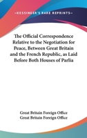 The Official Correspondence Relative to the Negotiation for Peace, Between Great Britain and the French Republick, as Laid Before Both Houses of Parliament 0548578052 Book Cover