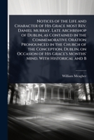 Notices of the Life and Character of His Grace Most Rev. Daniel Murray, Late Archbishop of Dublin, as Contained in the Commemorative Oration ... Grace's Months' Mind. With Historical and B 1024073270 Book Cover
