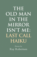 The Old Man in the Mirror Isn’t Me: Last Call Haiku 1550968734 Book Cover