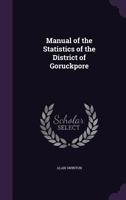 Manual of the Statistics of the District of Goruckpore 1358052530 Book Cover