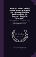 "to Secure Speedy, General And Permanent Prosperity Our Finances Should Be Readjusted And Our Currency Should Be Reformed.": Address Of Charles N. ... Of Representatives, Wednesday, March 31, 1897 1354870506 Book Cover