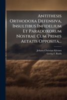 Antithesis Orthodoxa Defensiva, Insultibus Infidelium Et Paradoxorum Nostrae Cum Primis Aetatis Opposita... 1279503548 Book Cover