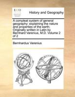 A compleat system of general geography: explaining the nature and properties of the earth; Originally written in Latin by Bernhard Varenius, M.D Volume 2 of 2 1170960766 Book Cover