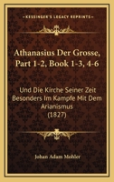 Athanasius Der Grosse, Part 1-2, Book 1-3, 4-6: Und Die Kirche Seiner Zeit Besonders Im Kampfe Mit Dem Arianismus (1827) 116849303X Book Cover