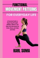 FUNCTIONAL MOVEMENT PATTERNS FOR EVERYDAY LIFE: A Practical Guide to Improving Strength, Mobility, Balance, and Pain-Free Movement for Work, Home, and Daily Activities B0H1LPSRK8 Book Cover