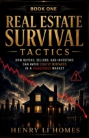 Real Estate Survival Tactics - Book 1: How Buyers, Sellers, and Investors Can Avoid Costly Mistakes In A Dangerous Market (HENRY LI HOMES) B0H738FJMH Book Cover