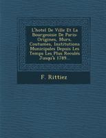 L'Hotel de Ville Et La Bourgeoisie de Paris: Origines, Murs, Coutumes, Institutions Municipales Depuis Les Temps Les Plus Recules Jusqu'a 1789... 1286971551 Book Cover