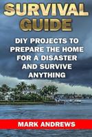 Survival Guide: DIY Projects To Prepare The Home For A Disaster And Survive Anything: (Survival Gear, Survival Skills) 1979981205 Book Cover