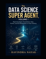 The Data Science Super Agent, Volume I Beginning Again: Foundations, Data, Python, and the Mathematics of Clear Thinking (The Data Science Super Agent ... from Foundations to Real-World AI Impact) B0GZ9C3PY1 Book Cover