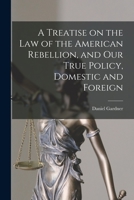 A Treatise on the Law of the American Rebellion, and Our True Policy, Domestic and Foreign 1014055768 Book Cover