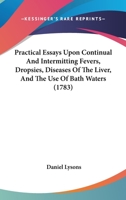Practical Essays Upon Continual And Intermitting Fevers, Dropsies, Diseases Of The Liver, And The Use Of Bath Waters 1166199819 Book Cover
