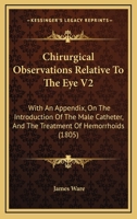 Chirurgical Observations Relative To The Eye V2: With An Appendix, On The Introduction Of The Male Catheter, And The Treatment Of Hemorrhoids 1436804485 Book Cover