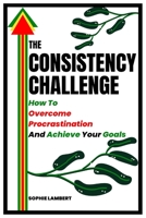 THE CONSISTENCY CHALLENGE: How To Overcome Procrastination And Achieve Your Goals B0C1J1XKP5 Book Cover