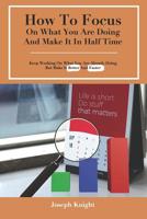 How To Focus On What You Are Doing And Make It In Half Time: Keep Working On What You Are Already Doing But Make It Better And Faster 1095984020 Book Cover