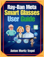 Ray-Ban Meta Smart Glasses User Guide: A Comprehensive Manual for Setup, Daily Use, Advanced Features, Safety, Privacy, and Troubleshooting of Your Smart Glasses B0GDYDP3RJ Book Cover