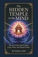 THE HIDDEN TEMPLE IN THE MIND: The Ayurvedic Path to Inner Clam, Peace, and Mental Clarity B0FN7YZY3G Book Cover