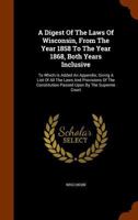 A Digest Of The Laws Of Wisconsin, From The Year 1858 To The Year 1868, Both Years Inclusive: To Which Is Added An Appendix, Giving A List Of All The ... Constitution Passed Upon By The Supreme Court 1179337409 Book Cover