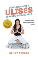CÓMO ENCONTRÉ A ULISES DEJANDO DE BUSCARLO: Gestión de Energía, eleva tu productividad, ¡brilla! (Spanish Edition) 1691283479 Book Cover