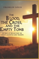THE BLOOD, THE CROSS, AND THE EMPTY TOMB: 40 Days of Reflection on Christ’s Sacrifice and Triumph B0DZPKFDMZ Book Cover