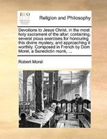 Devotions to Jesus Christ, in the most holy sacrament of the altar: containing, several pious exercises for honouring this divine mystery, and ... French by Dom Morel, a Benedictin monk, ... 117057078X Book Cover