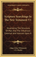 Scripture Searchings In The New Testament V1: Illustrating The Structure Of Man And The Influences External And Internal Upon It 1163309044 Book Cover