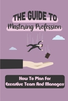 The Guide To Mastering Profession: How To Plan For Executive Team And Managers: Landing Career B09BLBRZF9 Book Cover
