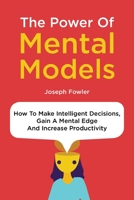The Power Of Mental Models: How To Make Intelligent Decisions, Gain A Mental Edge And Increase Productivity 1646960297 Book Cover