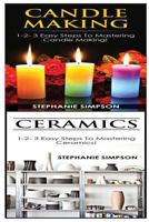 Candle Making & Ceramics: 1-2-3 Easy Steps to Mastering Candle Making! & 1-2-3 Easy Steps to Mastering Ceramics! 1543119603 Book Cover