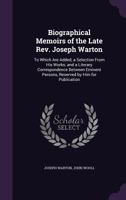 Biographical Memoirs of the Late Rev. Joseph Warton: To Which Are Added, a Selection From His Works; and a Literary Correspondence Between Eminent Persons, Reserved by Him for Publication 1117711315 Book Cover