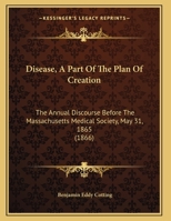 Disease, A Part Of The Plan Of Creation: The Annual Discourse Before The Massachusetts Medical Society, May 31, 1865 1104733846 Book Cover