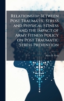Relationship Between Post Traumatic Stress and Physical Fitness and the Impact of Army Fitness Policy on Post Traumatic Stress Prevention 1025066723 Book Cover
