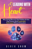 Leading with Heart: Why Caring More Isn’t the Problem and How Dog Trainers Build Sustainable Businesses Without Exhaustion B0GR995FK3 Book Cover