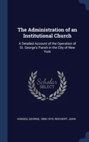 The Administration Of An Institutional Church: A Detailed Account Of The Operation Of St. George's Parish In The City Of New York 1376973197 Book Cover